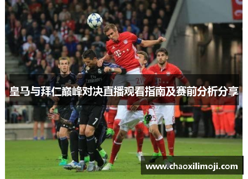 皇马与拜仁巅峰对决直播观看指南及赛前分析分享