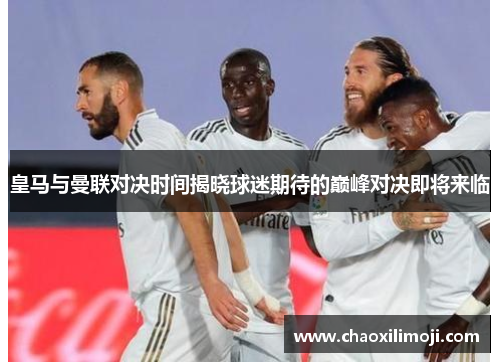 皇马与曼联对决时间揭晓球迷期待的巅峰对决即将来临