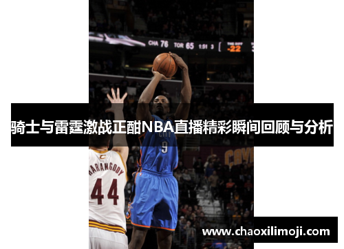 骑士与雷霆激战正酣NBA直播精彩瞬间回顾与分析
