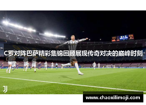 C罗对阵巴萨精彩集锦回顾展现传奇对决的巅峰时刻