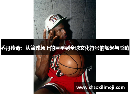 乔丹传奇：从篮球场上的巨星到全球文化符号的崛起与影响