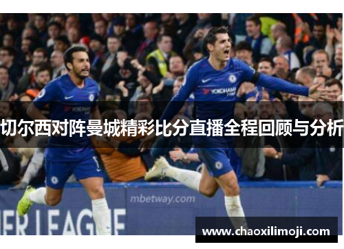 切尔西对阵曼城精彩比分直播全程回顾与分析