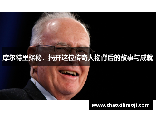摩尔特里探秘：揭开这位传奇人物背后的故事与成就