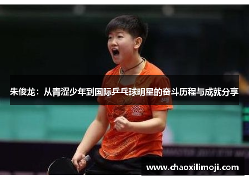 朱俊龙：从青涩少年到国际乒乓球明星的奋斗历程与成就分享