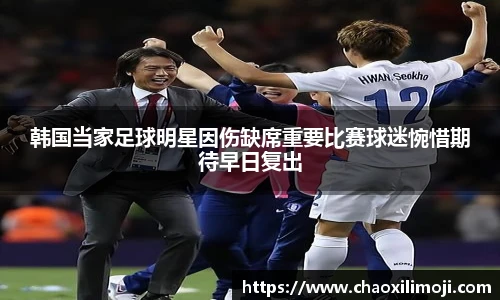 韩国当家足球明星因伤缺席重要比赛球迷惋惜期待早日复出