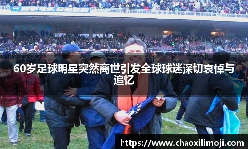 60岁足球明星突然离世引发全球球迷深切哀悼与追忆